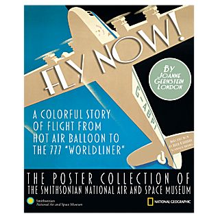 Fly Now! A Colorful Story Of Flight From Hot Air Balloon To The 777 "Worldliner": The Poster Collection Of The Smithsonian National Air And Space Museum